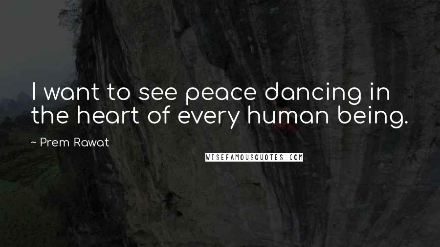 Prem Rawat Quotes: I want to see peace dancing in the heart of every human being.