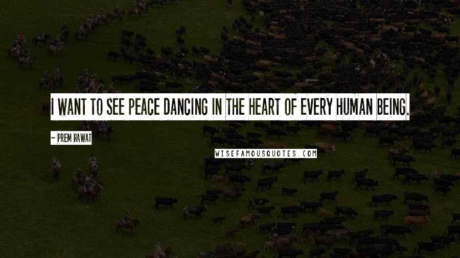 Prem Rawat Quotes: I want to see peace dancing in the heart of every human being.