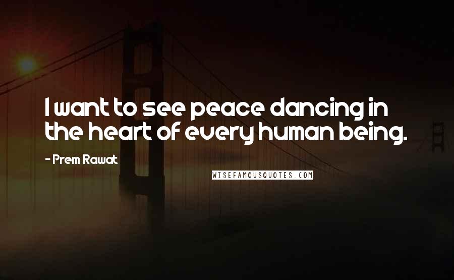 Prem Rawat Quotes: I want to see peace dancing in the heart of every human being.