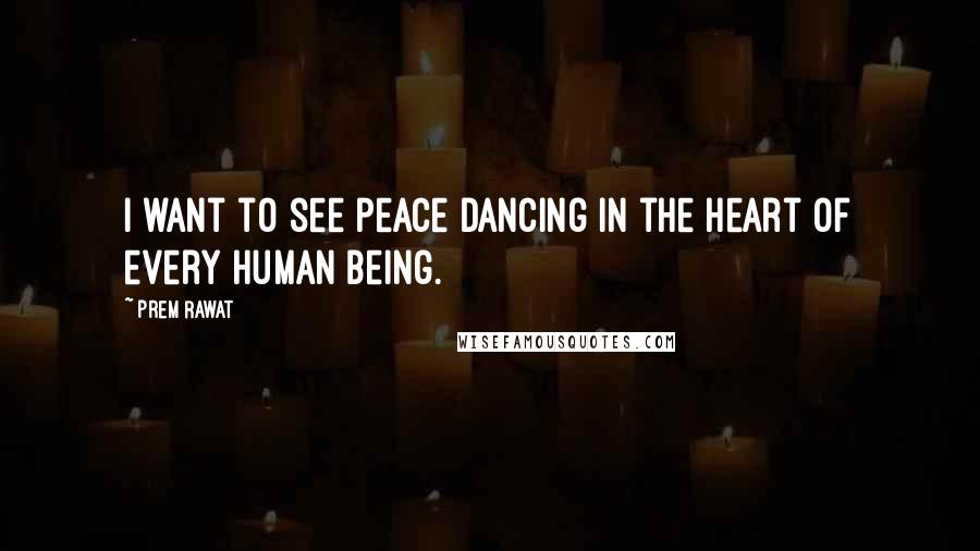 Prem Rawat Quotes: I want to see peace dancing in the heart of every human being.