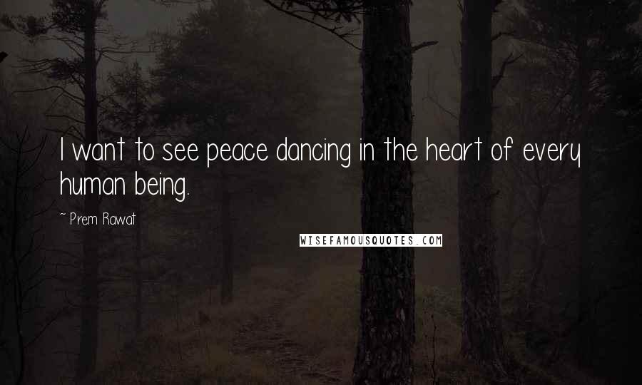 Prem Rawat Quotes: I want to see peace dancing in the heart of every human being.