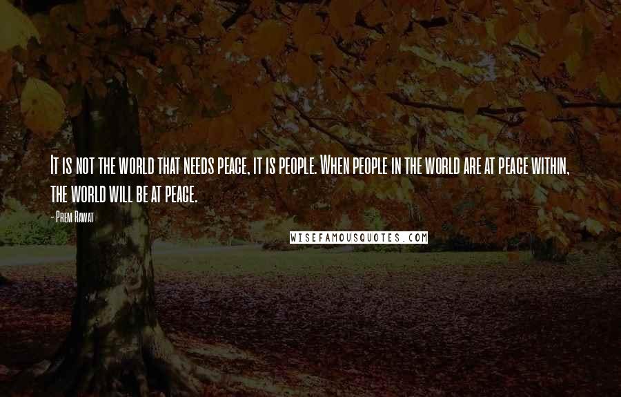 Prem Rawat Quotes: It is not the world that needs peace, it is people. When people in the world are at peace within, the world will be at peace.