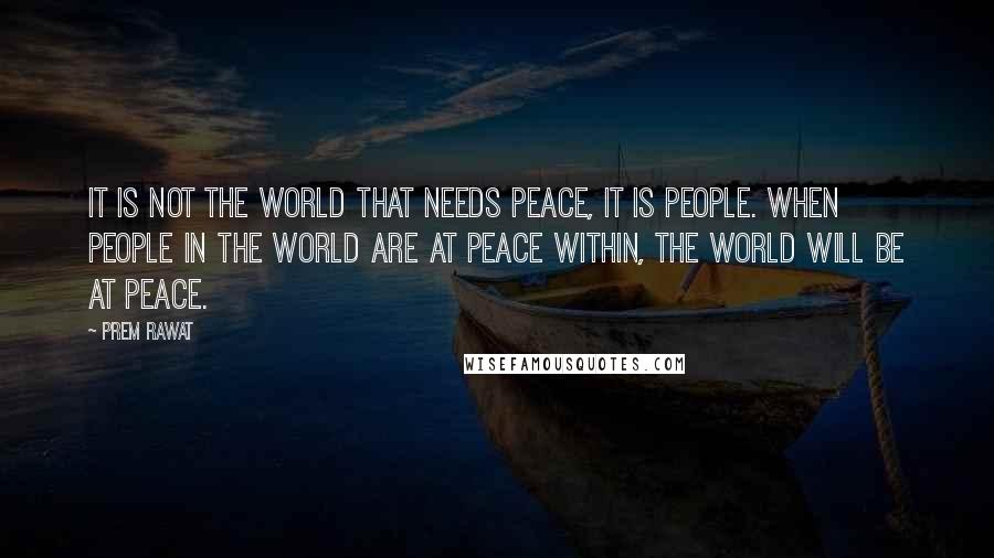 Prem Rawat Quotes: It is not the world that needs peace, it is people. When people in the world are at peace within, the world will be at peace.