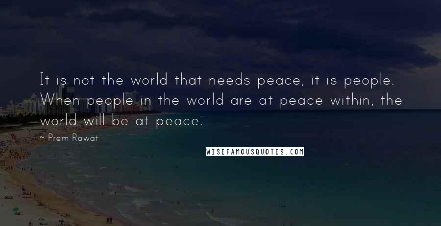 Prem Rawat Quotes: It is not the world that needs peace, it is people. When people in the world are at peace within, the world will be at peace.