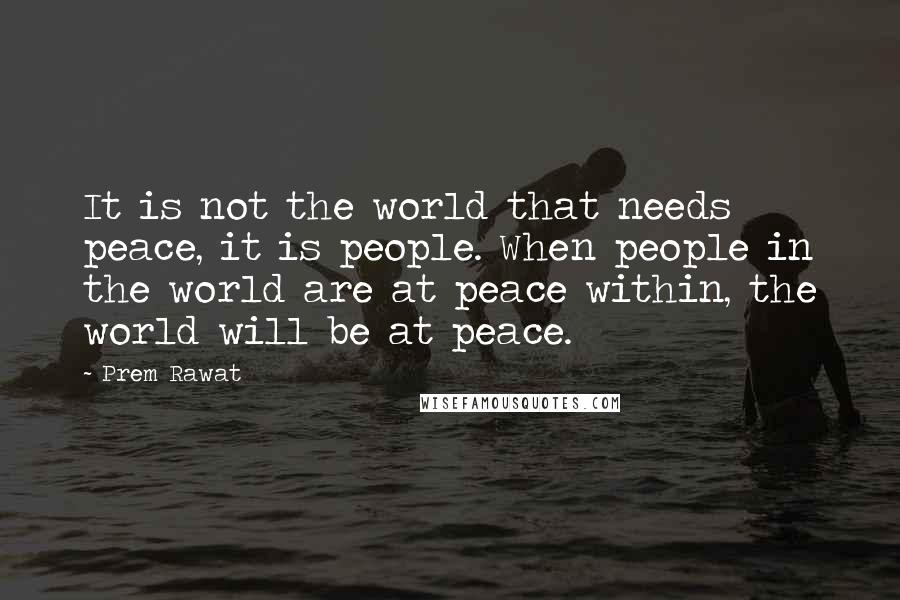 Prem Rawat Quotes: It is not the world that needs peace, it is people. When people in the world are at peace within, the world will be at peace.