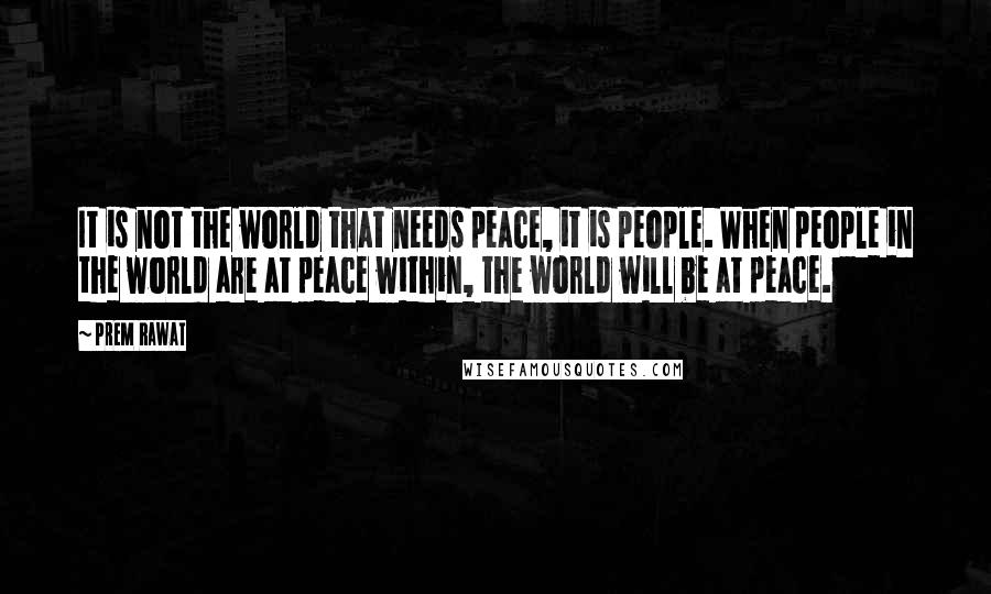 Prem Rawat Quotes: It is not the world that needs peace, it is people. When people in the world are at peace within, the world will be at peace.