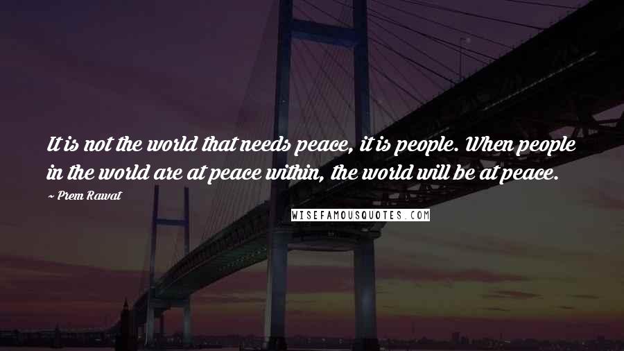 Prem Rawat Quotes: It is not the world that needs peace, it is people. When people in the world are at peace within, the world will be at peace.