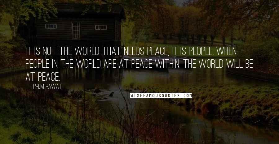 Prem Rawat Quotes: It is not the world that needs peace, it is people. When people in the world are at peace within, the world will be at peace.