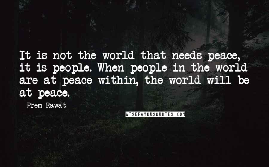 Prem Rawat Quotes: It is not the world that needs peace, it is people. When people in the world are at peace within, the world will be at peace.