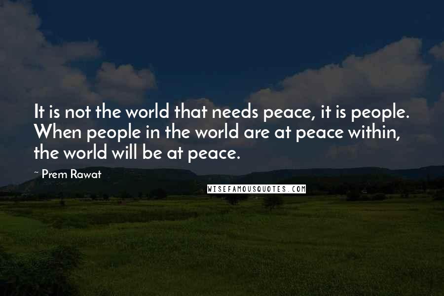 Prem Rawat Quotes: It is not the world that needs peace, it is people. When people in the world are at peace within, the world will be at peace.