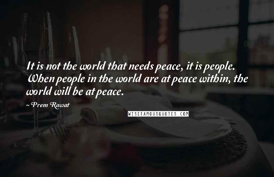 Prem Rawat Quotes: It is not the world that needs peace, it is people. When people in the world are at peace within, the world will be at peace.