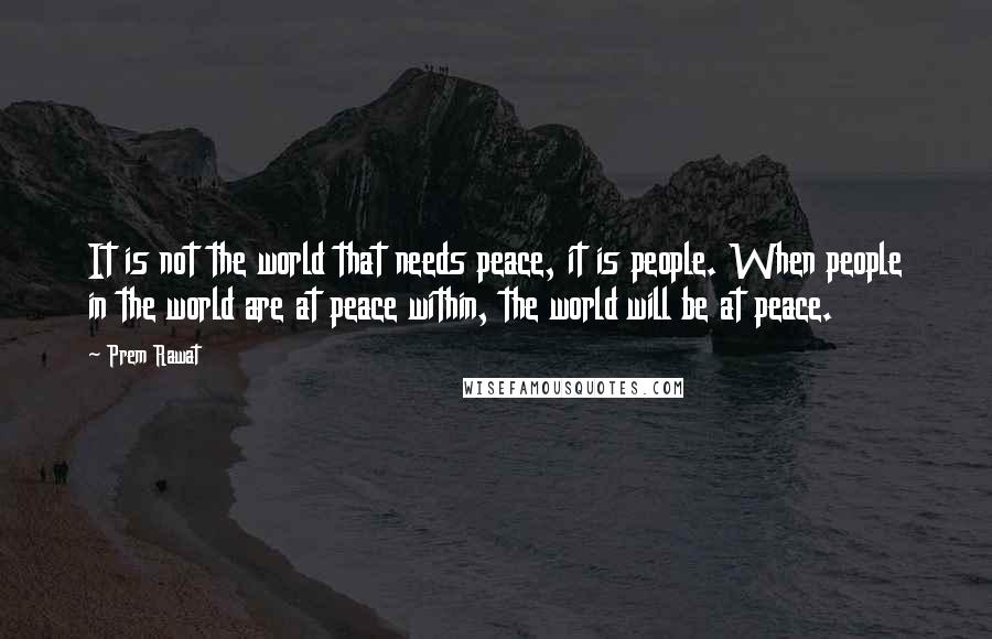 Prem Rawat Quotes: It is not the world that needs peace, it is people. When people in the world are at peace within, the world will be at peace.