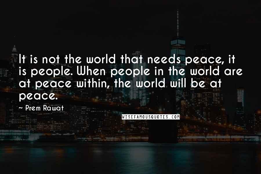 Prem Rawat Quotes: It is not the world that needs peace, it is people. When people in the world are at peace within, the world will be at peace.