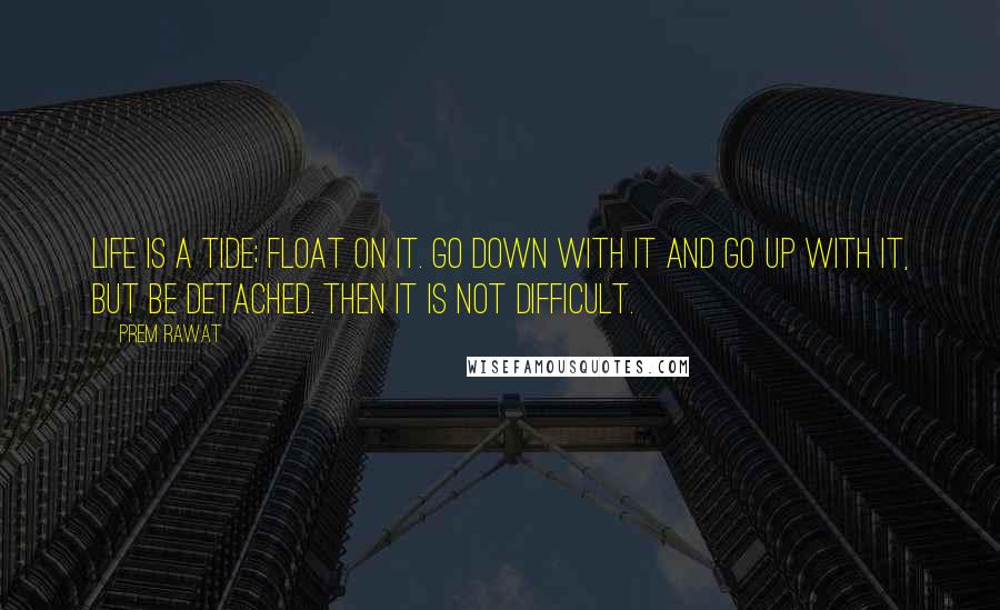 Prem Rawat Quotes: Life is a tide; float on it. Go down with it and go up with it, but be detached. Then it is not difficult.