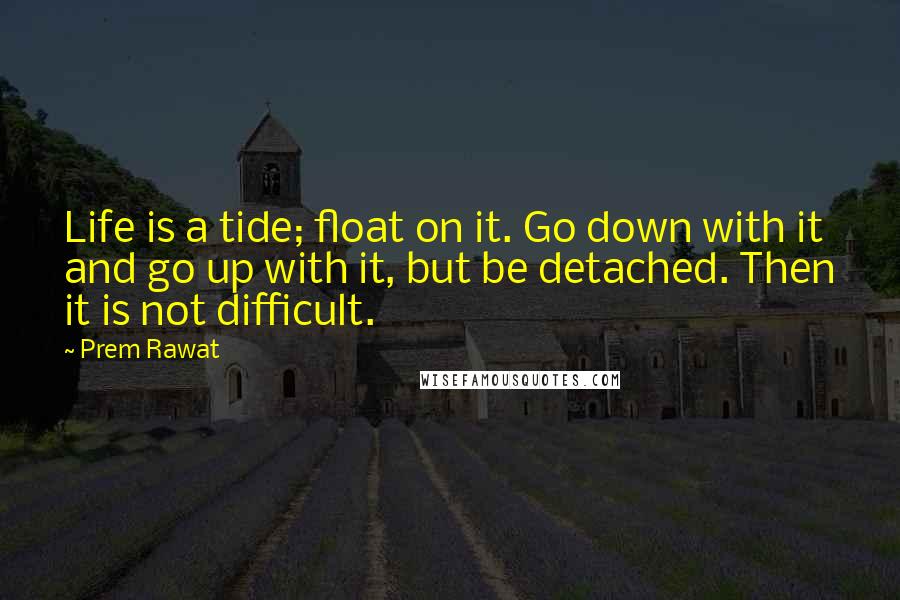 Prem Rawat Quotes: Life is a tide; float on it. Go down with it and go up with it, but be detached. Then it is not difficult.