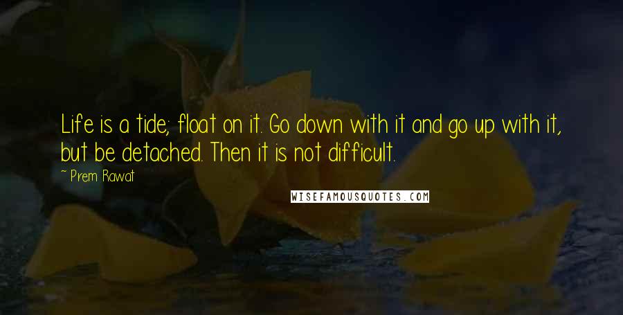 Prem Rawat Quotes: Life is a tide; float on it. Go down with it and go up with it, but be detached. Then it is not difficult.