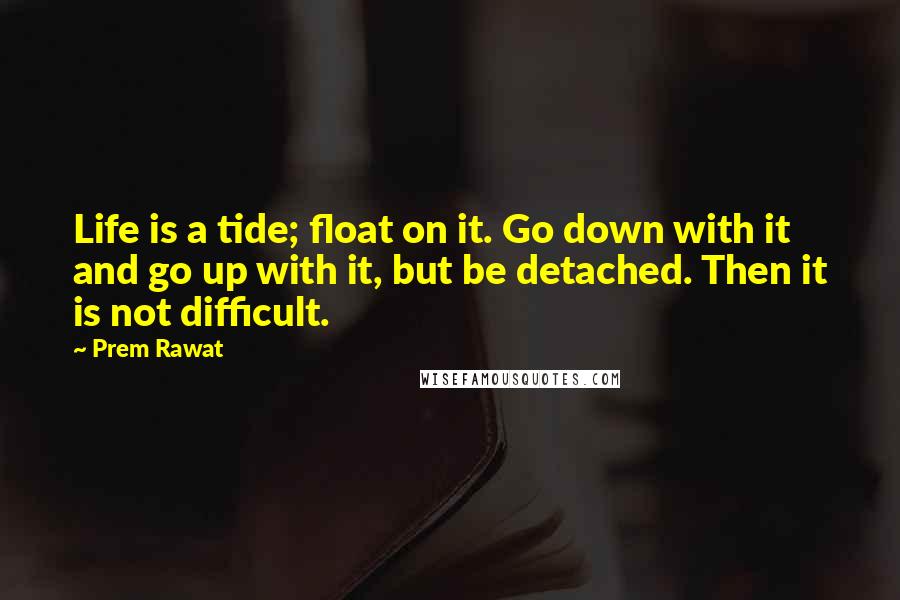 Prem Rawat Quotes: Life is a tide; float on it. Go down with it and go up with it, but be detached. Then it is not difficult.
