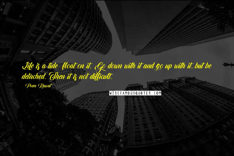 Prem Rawat Quotes: Life is a tide; float on it. Go down with it and go up with it, but be detached. Then it is not difficult.