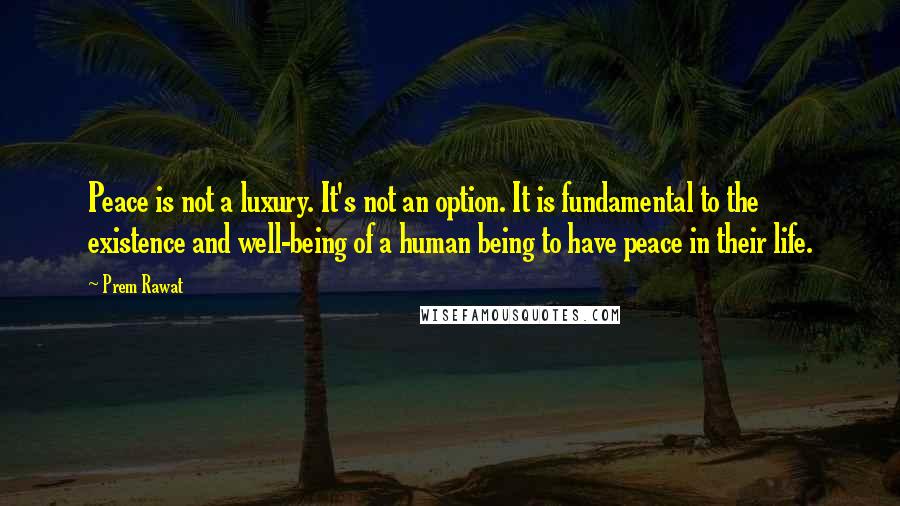 Prem Rawat Quotes: Peace is not a luxury. It's not an option. It is fundamental to the existence and well-being of a human being to have peace in their life.