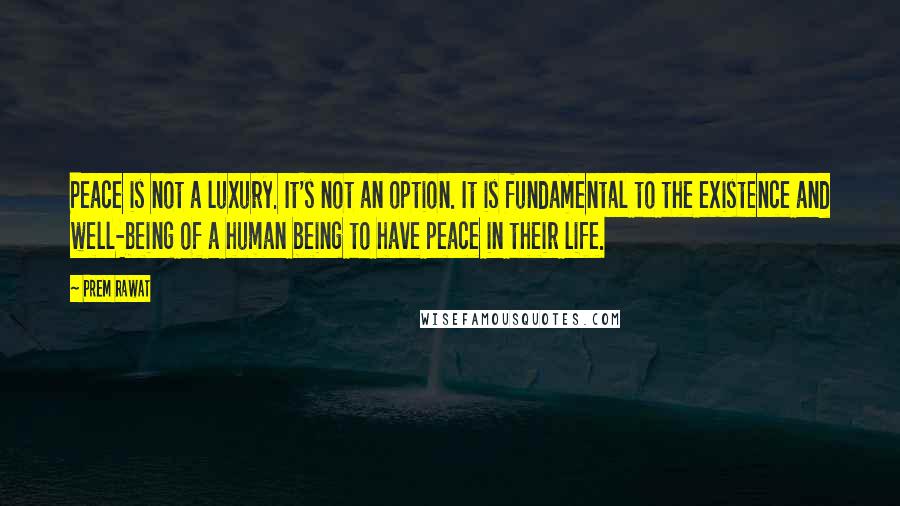 Prem Rawat Quotes: Peace is not a luxury. It's not an option. It is fundamental to the existence and well-being of a human being to have peace in their life.