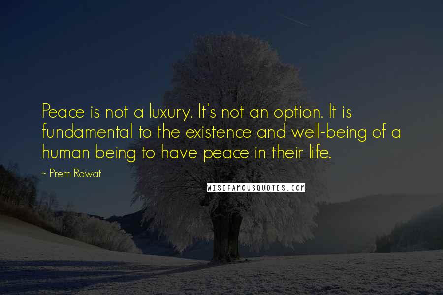 Prem Rawat Quotes: Peace is not a luxury. It's not an option. It is fundamental to the existence and well-being of a human being to have peace in their life.