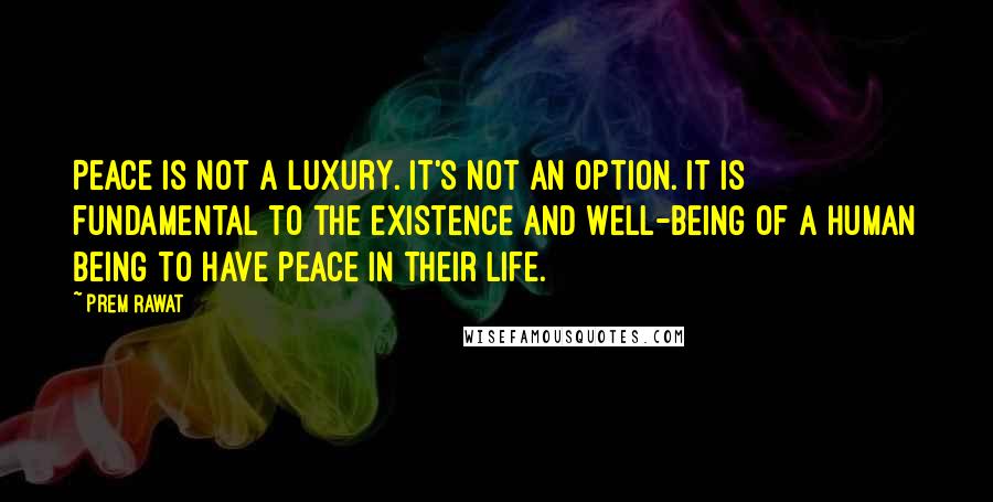 Prem Rawat Quotes: Peace is not a luxury. It's not an option. It is fundamental to the existence and well-being of a human being to have peace in their life.