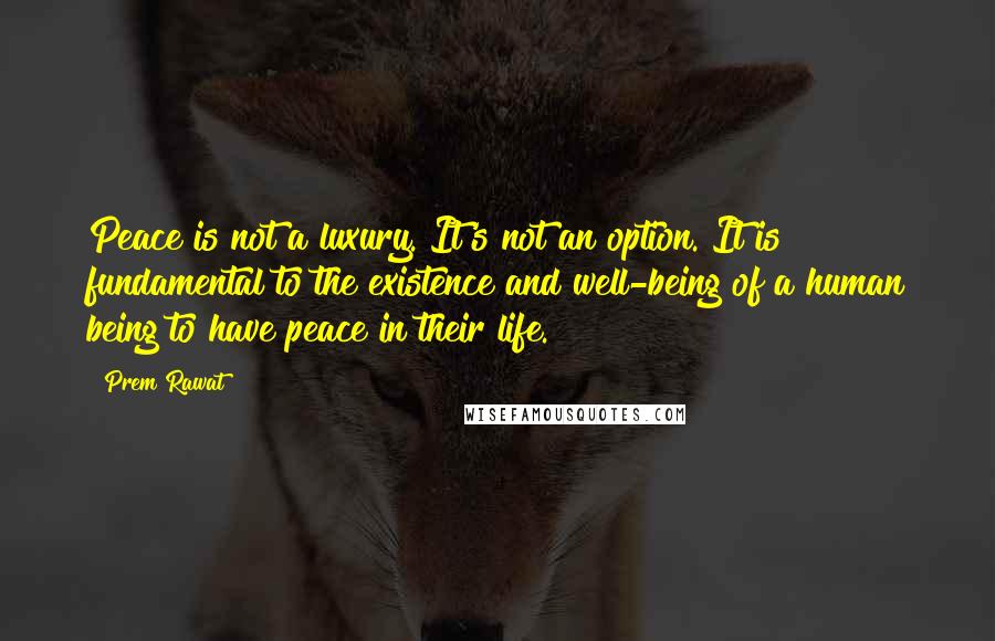 Prem Rawat Quotes: Peace is not a luxury. It's not an option. It is fundamental to the existence and well-being of a human being to have peace in their life.