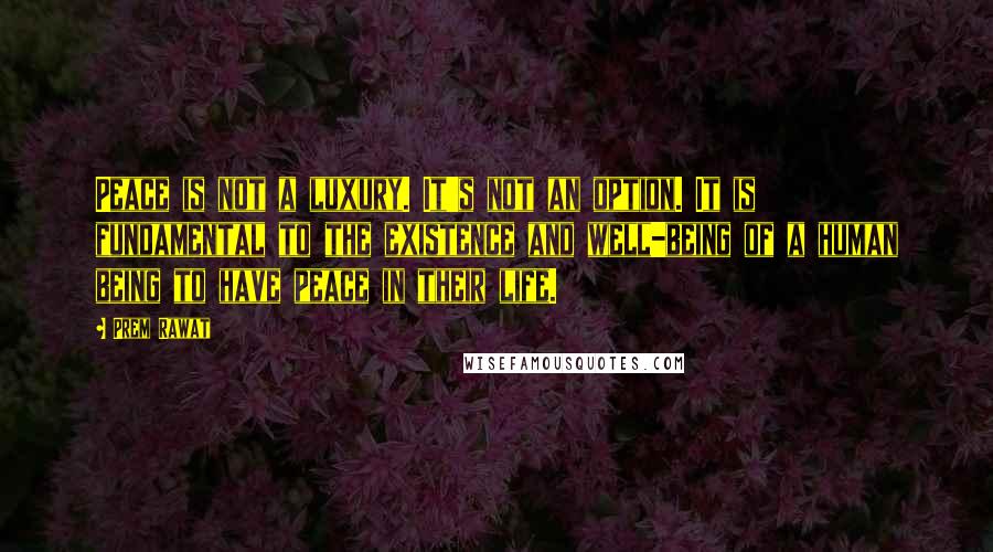 Prem Rawat Quotes: Peace is not a luxury. It's not an option. It is fundamental to the existence and well-being of a human being to have peace in their life.