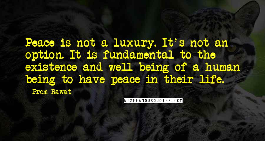 Prem Rawat Quotes: Peace is not a luxury. It's not an option. It is fundamental to the existence and well-being of a human being to have peace in their life.