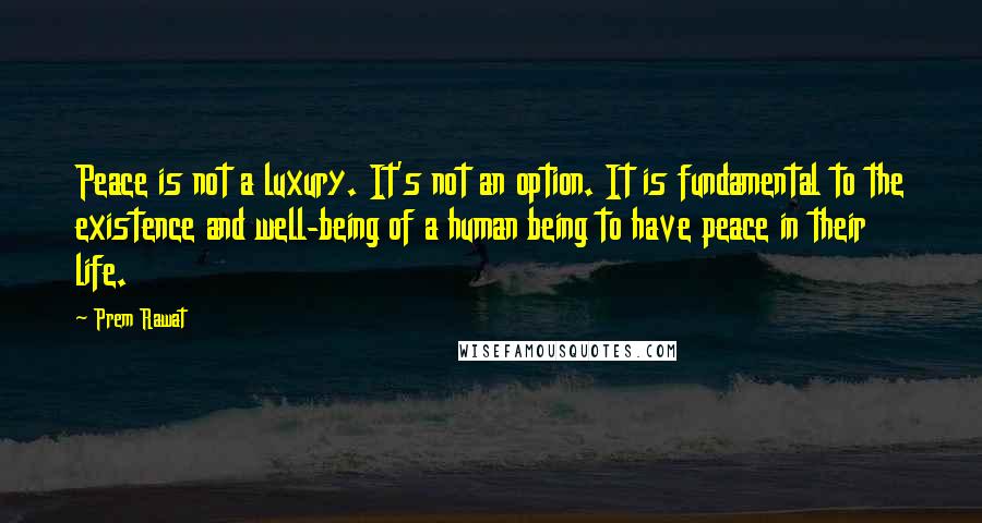 Prem Rawat Quotes: Peace is not a luxury. It's not an option. It is fundamental to the existence and well-being of a human being to have peace in their life.