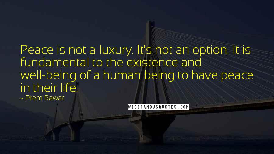 Prem Rawat Quotes: Peace is not a luxury. It's not an option. It is fundamental to the existence and well-being of a human being to have peace in their life.