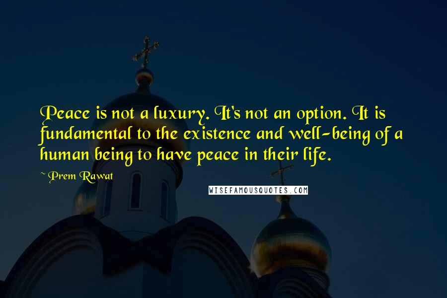 Prem Rawat Quotes: Peace is not a luxury. It's not an option. It is fundamental to the existence and well-being of a human being to have peace in their life.