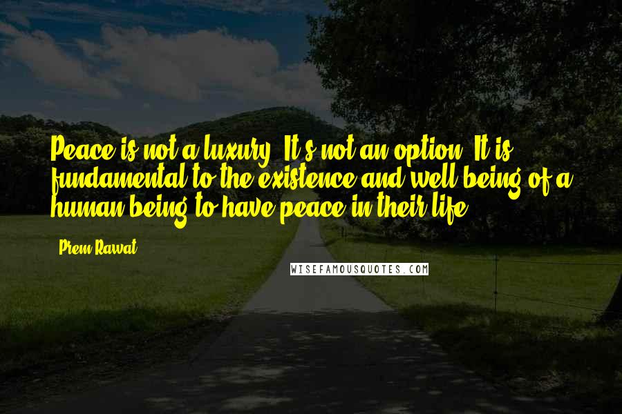 Prem Rawat Quotes: Peace is not a luxury. It's not an option. It is fundamental to the existence and well-being of a human being to have peace in their life.