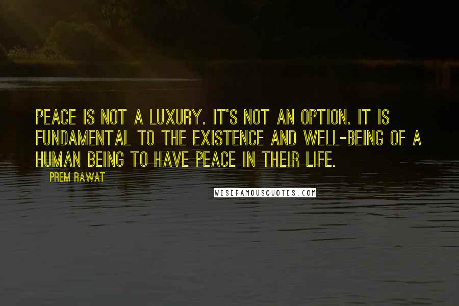 Prem Rawat Quotes: Peace is not a luxury. It's not an option. It is fundamental to the existence and well-being of a human being to have peace in their life.