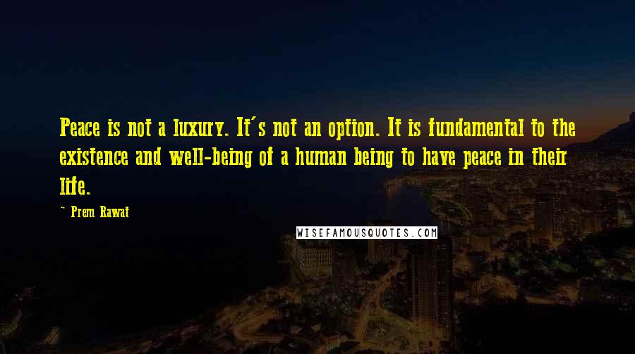 Prem Rawat Quotes: Peace is not a luxury. It's not an option. It is fundamental to the existence and well-being of a human being to have peace in their life.