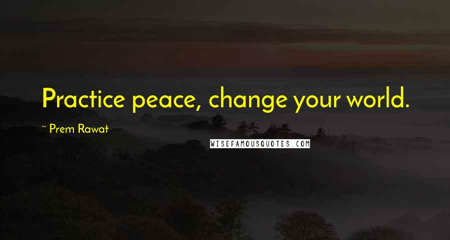 Prem Rawat Quotes: Practice peace, change your world.