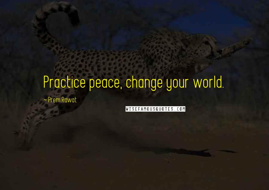 Prem Rawat Quotes: Practice peace, change your world.