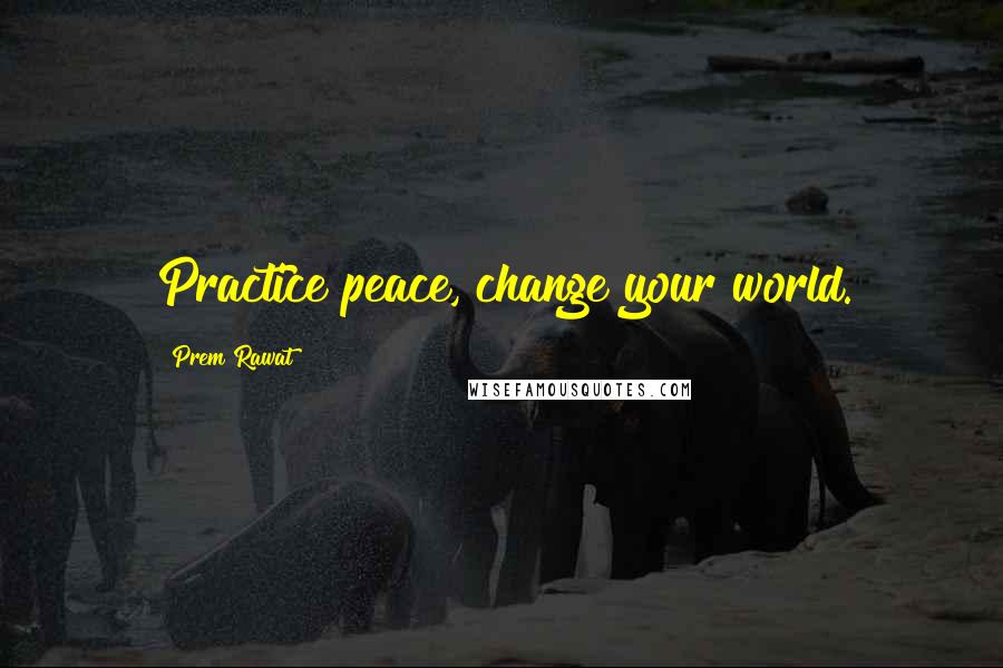 Prem Rawat Quotes: Practice peace, change your world.