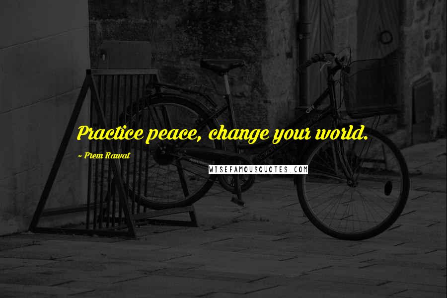 Prem Rawat Quotes: Practice peace, change your world.