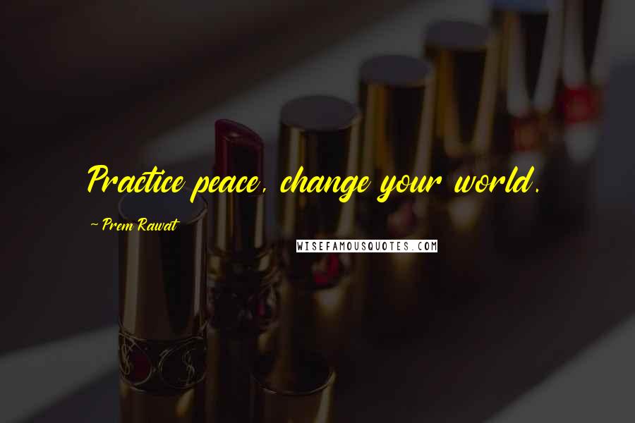 Prem Rawat Quotes: Practice peace, change your world.