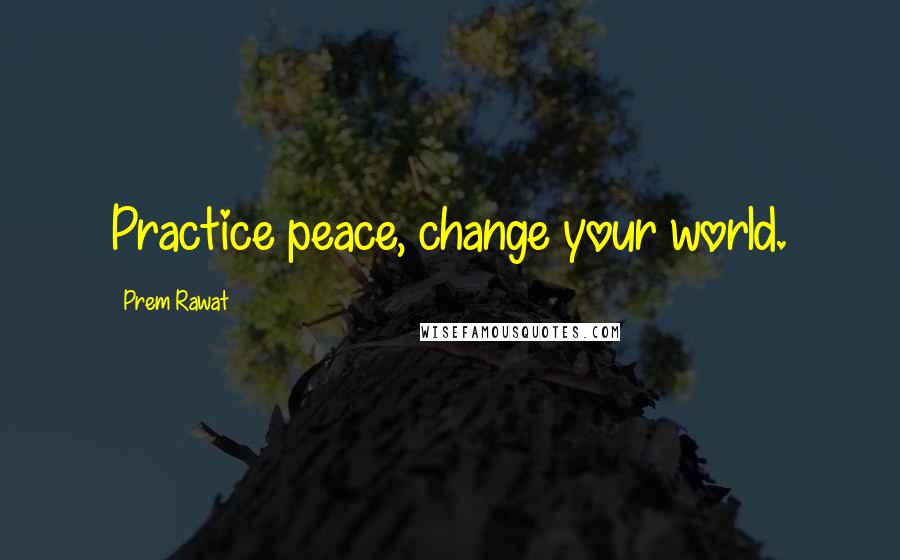 Prem Rawat Quotes: Practice peace, change your world.