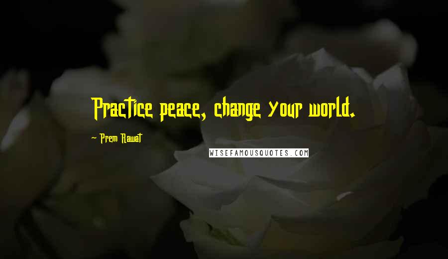 Prem Rawat Quotes: Practice peace, change your world.