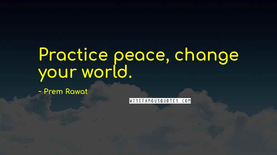 Prem Rawat Quotes: Practice peace, change your world.