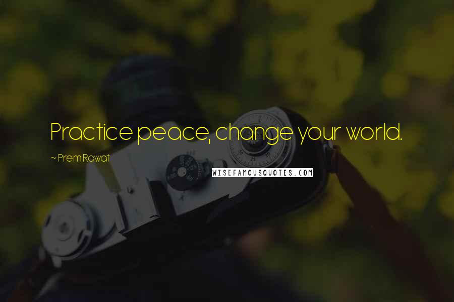 Prem Rawat Quotes: Practice peace, change your world.