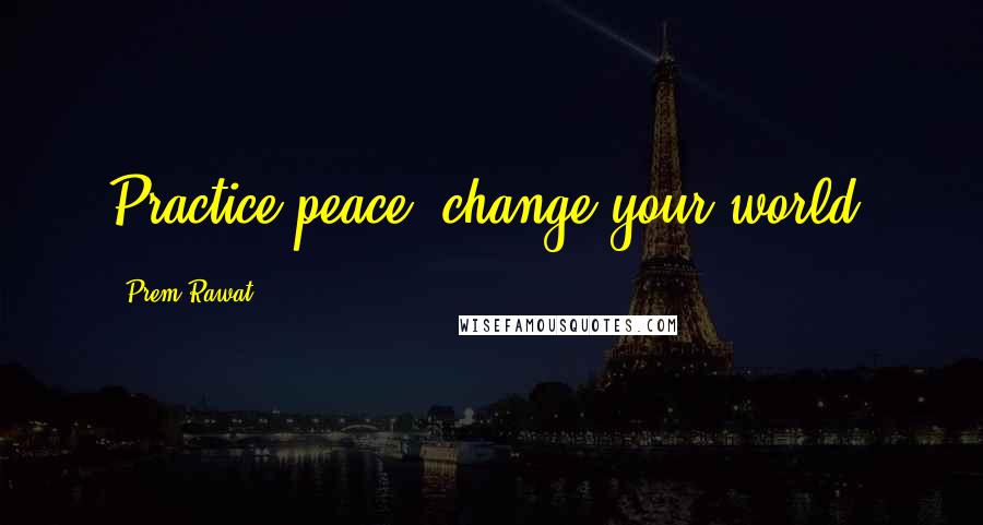 Prem Rawat Quotes: Practice peace, change your world.