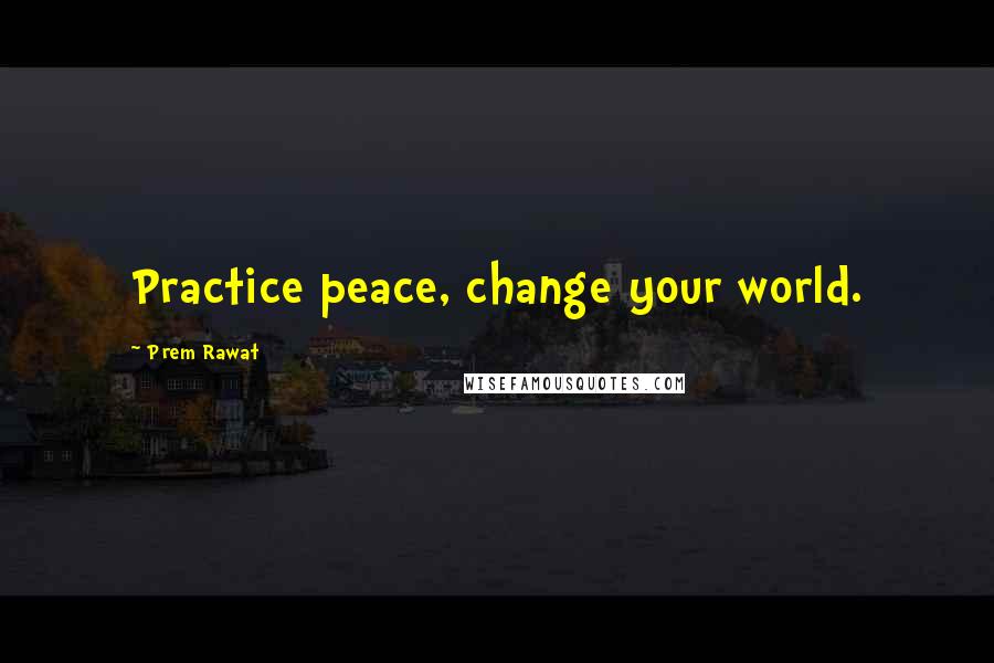 Prem Rawat Quotes: Practice peace, change your world.