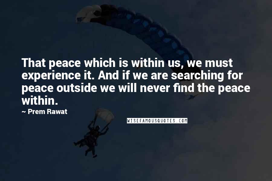 Prem Rawat Quotes: That peace which is within us, we must experience it. And if we are searching for peace outside we will never find the peace within.