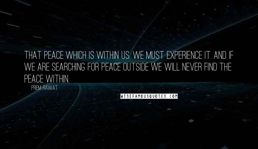 Prem Rawat Quotes: That peace which is within us, we must experience it. And if we are searching for peace outside we will never find the peace within.