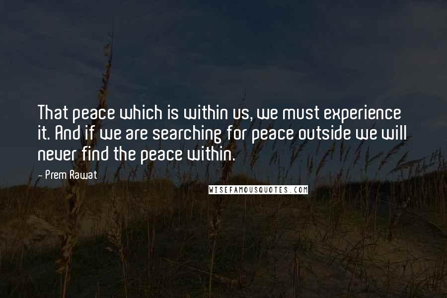 Prem Rawat Quotes: That peace which is within us, we must experience it. And if we are searching for peace outside we will never find the peace within.