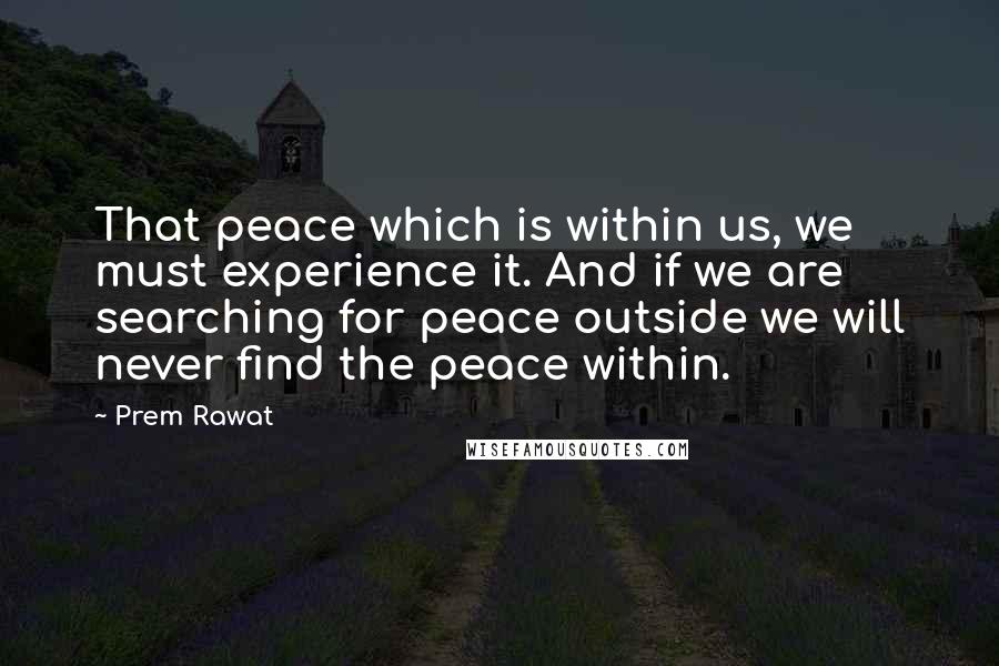 Prem Rawat Quotes: That peace which is within us, we must experience it. And if we are searching for peace outside we will never find the peace within.